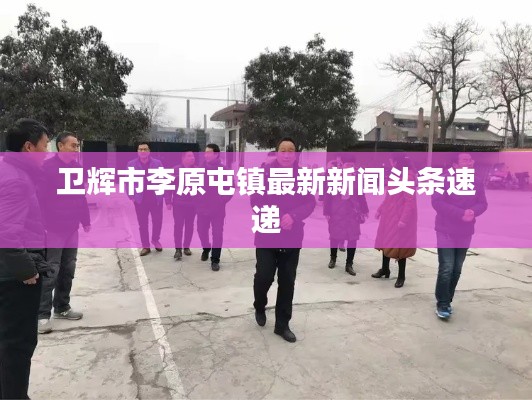 衛輝市李原屯鎮最新新聞頭條速遞