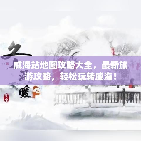 威海站地圖攻略大全，最新旅游攻略，輕松玩轉威海！