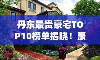 丹東最貴豪宅TOP10榜單揭曉！豪華府邸驚艷亮相
