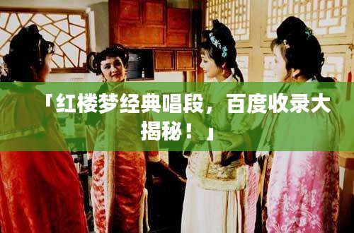 「紅樓夢(mèng)經(jīng)典唱段，百度收錄大揭秘！」