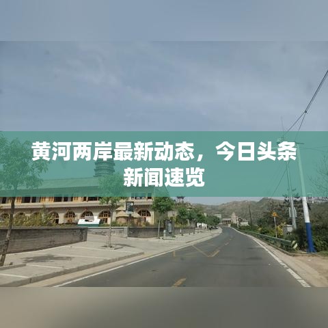 黃河兩岸最新動態，今日頭條新聞速覽