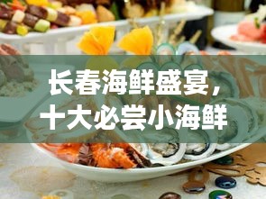 長春海鮮盛宴，十大必嘗小海鮮榜單，美味海洋的誘惑