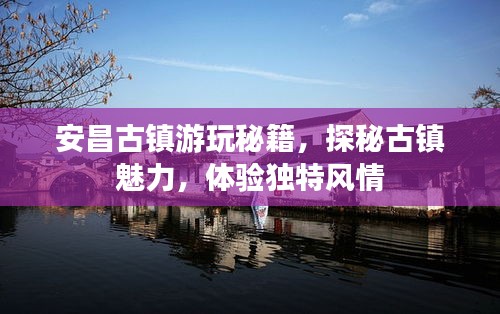 安昌古鎮(zhèn)游玩秘籍，探秘古鎮(zhèn)魅力，體驗獨特風情