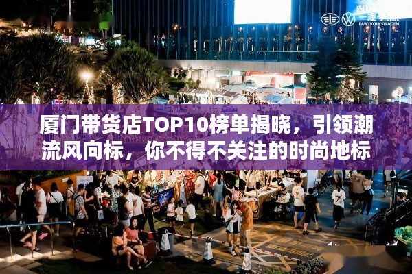 廈門帶貨店TOP10榜單揭曉，引領潮流風向標，你不得不關注的時尚地標