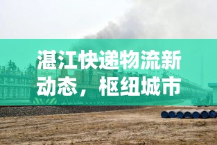 湛江快遞物流新動態(tài)，樞紐城市崛起，行業(yè)資訊速遞