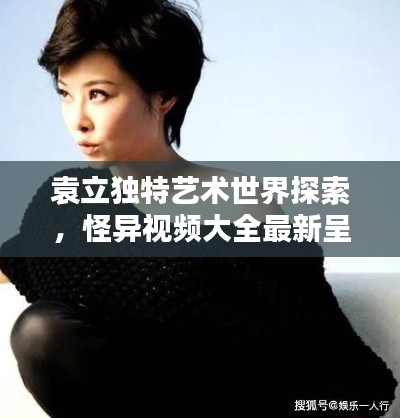袁立獨特藝術世界探索，怪異視頻大全最新呈現