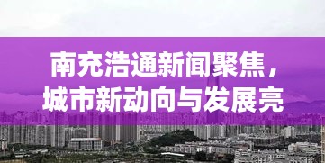 南充浩通新聞聚焦，城市新動向與發展亮點一網打盡