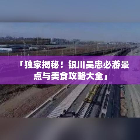 「獨家揭秘！銀川吳忠必游景點與美食攻略大全」