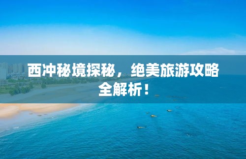 西沖秘境探秘，絕美旅游攻略全解析！