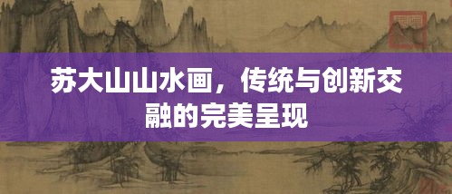 蘇大山山水畫，傳統(tǒng)與創(chuàng)新交融的完美呈現(xiàn)