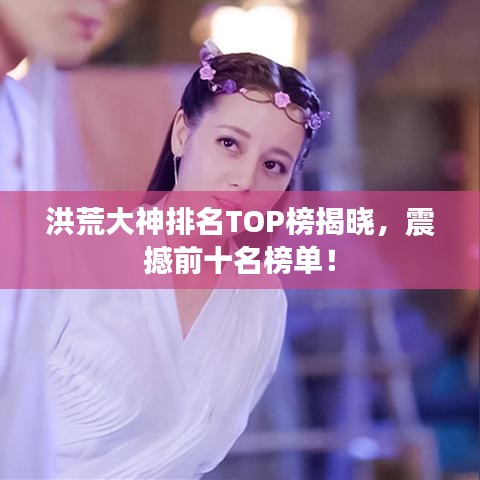 洪荒大神排名TOP榜揭曉，震撼前十名榜單！
