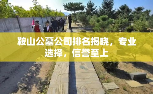 鞍山公墓公司排名揭曉，專業(yè)選擇，信譽(yù)至上