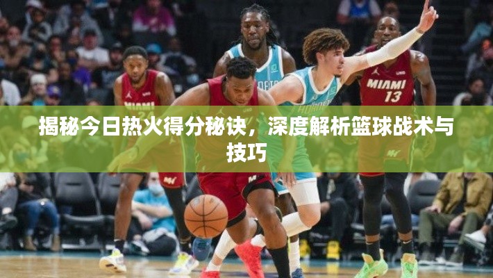 揭秘今日熱火得分秘訣，深度解析籃球戰術與技巧