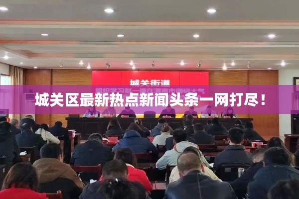 城關(guān)區(qū)最新熱點(diǎn)新聞?lì)^條一網(wǎng)打盡！