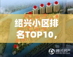 紹興小區排名TOP10，解讀城市居住環境的優選小區榜單