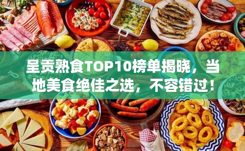 呈貢熟食TOP10榜單揭曉，當(dāng)?shù)孛朗辰^佳之選，不容錯(cuò)過(guò)！