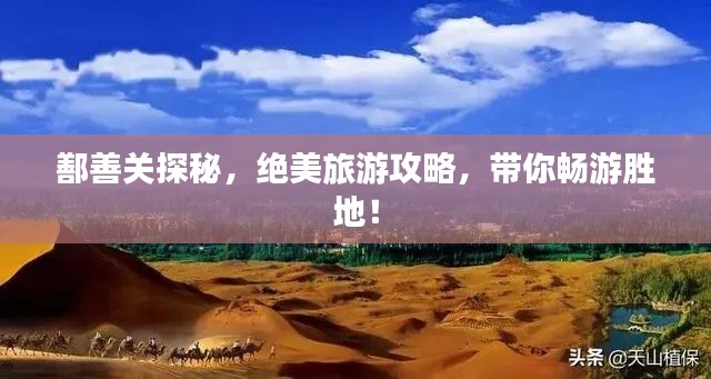 鄯善關探秘，絕美旅游攻略，帶你暢游勝地！