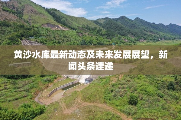 黃沙水庫最新動態及未來發展展望，新聞頭條速遞
