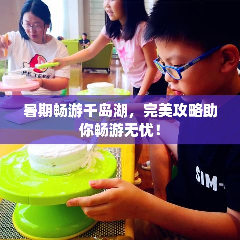 暑期暢游千島湖，完美攻略助你暢游無憂！