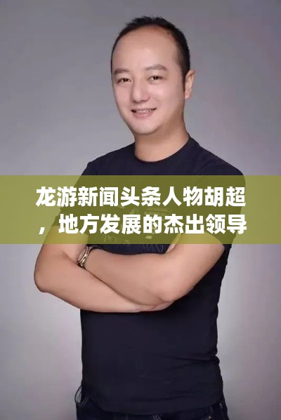 龍游新聞頭條人物胡超，地方發(fā)展的杰出領(lǐng)導(dǎo)者典范