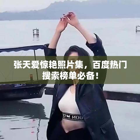 張天愛驚艷照片集，百度熱門搜索榜單必備！