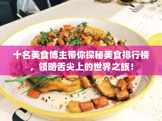十名美食博主帶你探秘美食排行榜，領略舌尖上的世界之旅！