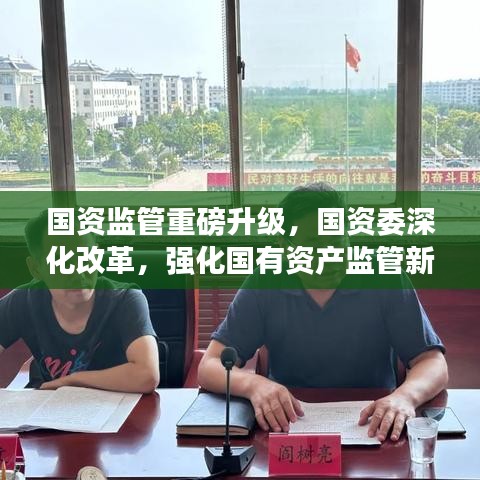 國資監(jiān)管重磅升級，國資委深化改革，強化國有資產(chǎn)監(jiān)管新動向！