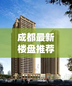 成都最新樓盤推薦，投資與居住首選優質樓盤