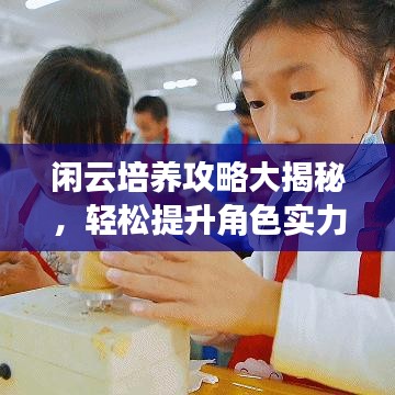 閑云培養(yǎng)攻略大揭秘，輕松提升角色實(shí)力！