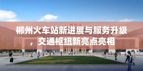 郴州火車站新進展與服務升級，交通樞紐新亮點亮相