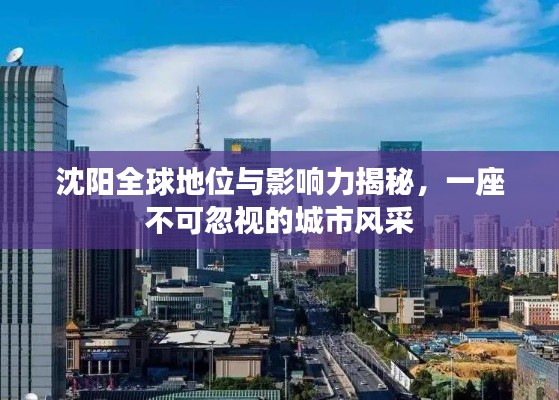 沈陽全球地位與影響力揭秘，一座不可忽視的城市風采