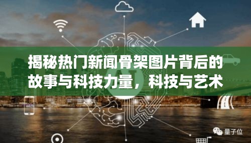 揭秘?zé)衢T新聞骨架圖片背后的故事與科技力量，科技與藝術(shù)的完美結(jié)合