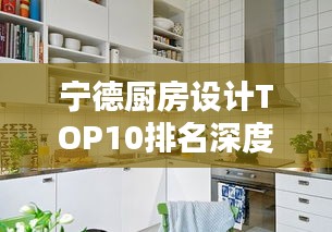 寧德廚房設計TOP10排名深度解析，探尋行業佼佼者