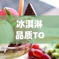 冰淇淋品質TOP榜，口感、創(chuàng)新與品質的完美融合榜單揭曉！
