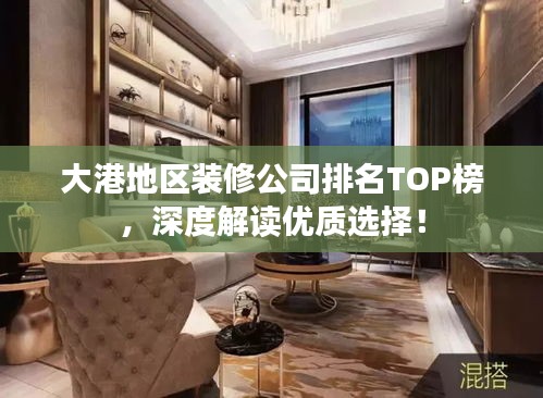 大港地區(qū)裝修公司排名TOP榜，深度解讀優(yōu)質(zhì)選擇！