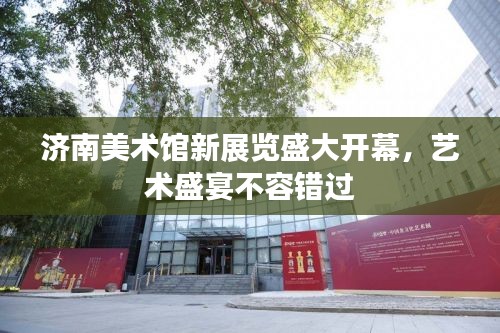 濟(jì)南美術(shù)館新展覽盛大開幕，藝術(shù)盛宴不容錯(cuò)過(guò)