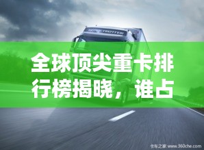 全球頂尖重卡排行榜揭曉，誰占據了前三甲？