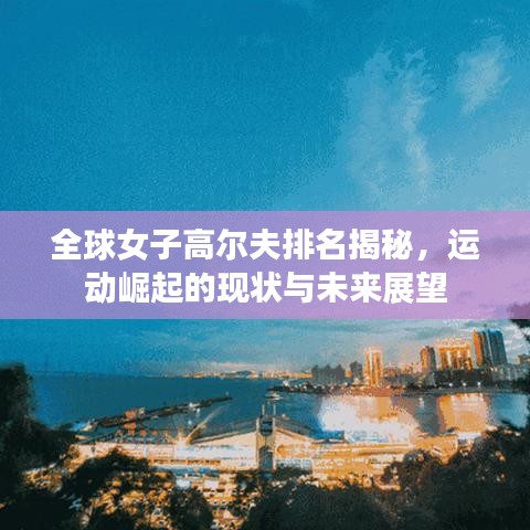 全球女子高爾夫排名揭秘，運動崛起的現狀與未來展望