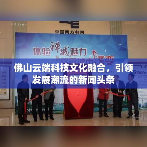 佛山云端科技文化融合，引領發展潮流的新聞頭條