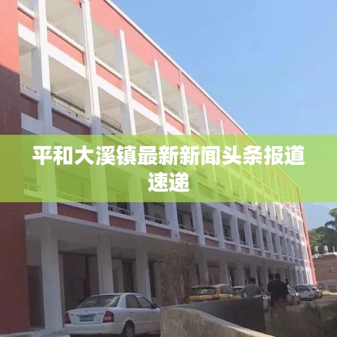 平和大溪鎮(zhèn)最新新聞?lì)^條報(bào)道速遞