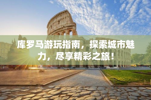 庫(kù)羅馬游玩指南，探索城市魅力，盡享精彩之旅！