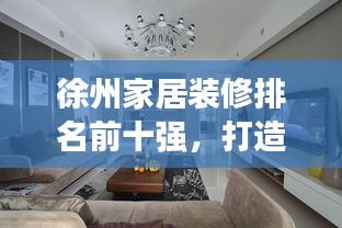 徐州家居裝修排名前十強，打造理想居住的優選方案！