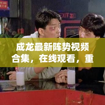 成龍最新陣勢視頻合集，在線觀看，重溫動作巨星的榮耀時刻