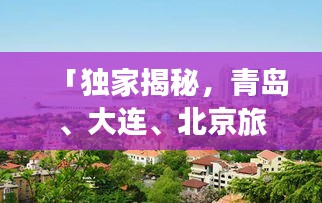 「獨家揭秘，青島、大連、北京旅游全攻略，一站暢游三大城市！」