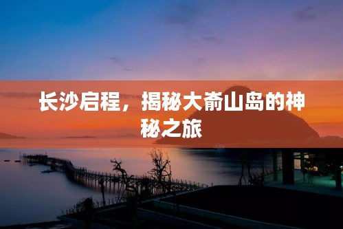 長沙啟程，揭秘大崳山島的神秘之旅
