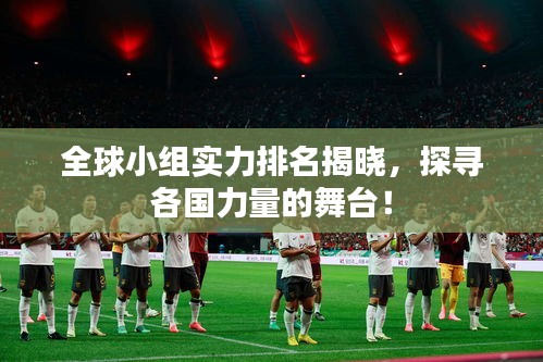 全球小組實力排名揭曉，探尋各國力量的舞臺！