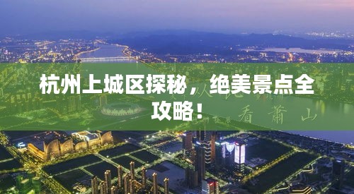 杭州上城區探秘，絕美景點全攻略！