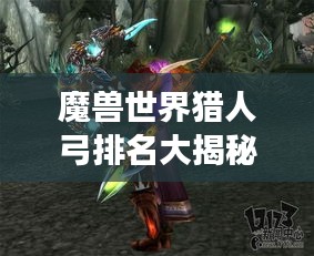 魔獸世界獵人弓排名大揭秘，最強弓弩盤點，獵人必備武器榜單！