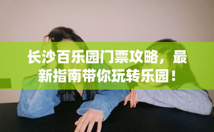 長沙百樂園門票攻略，最新指南帶你玩轉(zhuǎn)樂園！