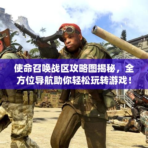 使命召喚戰區攻略圖揭秘，全方位導航助你輕松玩轉游戲！